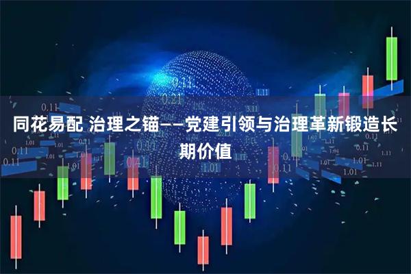 同花易配 治理之锚——党建引领与治理革新锻造长期价值