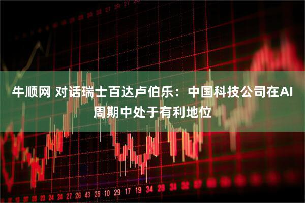 牛顺网 对话瑞士百达卢伯乐：中国科技公司在AI周期中处于有利地位