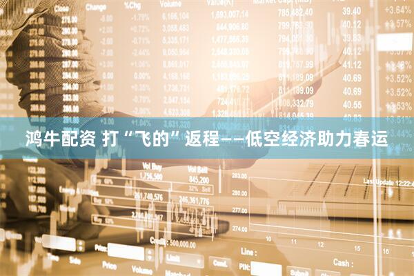 鸿牛配资 打“飞的”返程——低空经济助力春运
