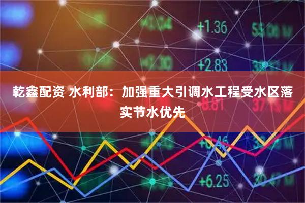 乾鑫配资 水利部：加强重大引调水工程受水区落实节水优先