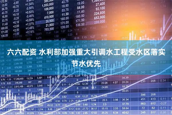 六六配资 水利部加强重大引调水工程受水区落实节水优先