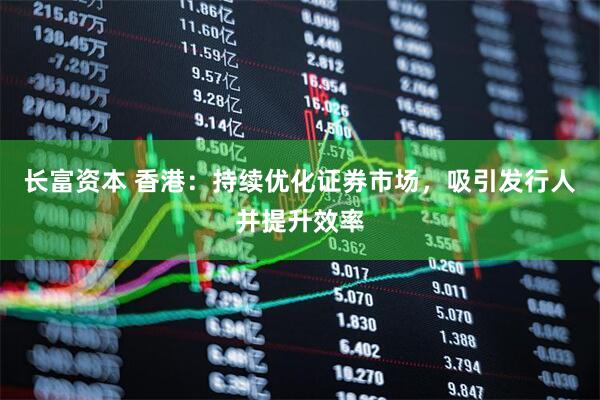 长富资本 香港：持续优化证券市场，吸引发行人并提升效率
