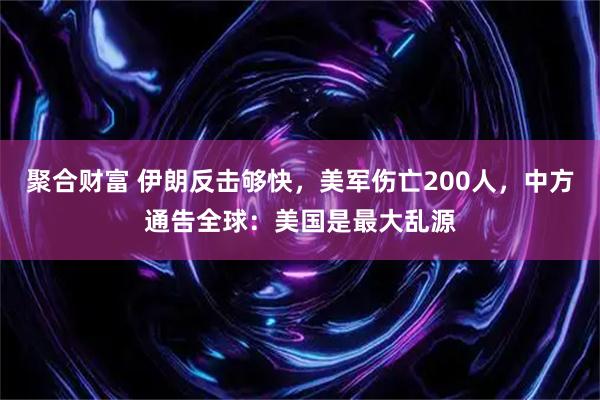 聚合财富 伊朗反击够快，美军伤亡200人，中方通告全球：美国是最大乱源