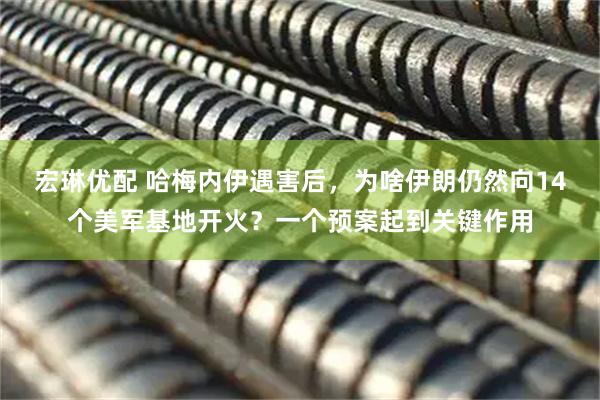 宏琳优配 哈梅内伊遇害后，为啥伊朗仍然向14个美军基地开火？一个预案起到关键作用