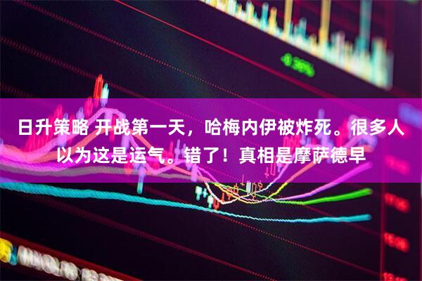 日升策略 开战第一天，哈梅内伊被炸死。很多人以为这是运气。错了！真相是摩萨德早