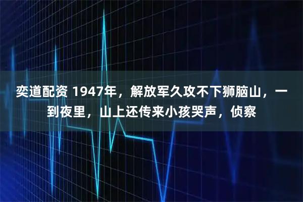 奕道配资 1947年，解放军久攻不下狮脑山，一到夜里，山上还传来小孩哭声，侦察