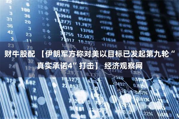 财牛股配 【伊朗军方称对美以目标已发起第九轮“真实承诺4”打击】 经济观察网