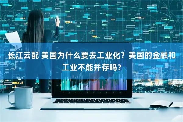 长江云配 美国为什么要去工业化？美国的金融和工业不能并存吗？