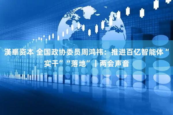漢崋资本 全国政协委员周鸿祎：推进百亿智能体“实干”“落地”｜两会声音