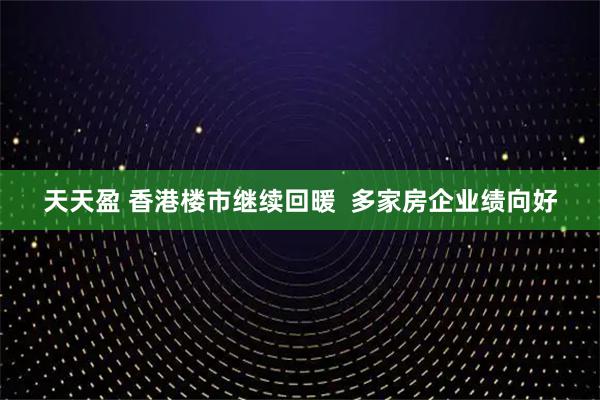 天天盈 香港楼市继续回暖  多家房企业绩向好