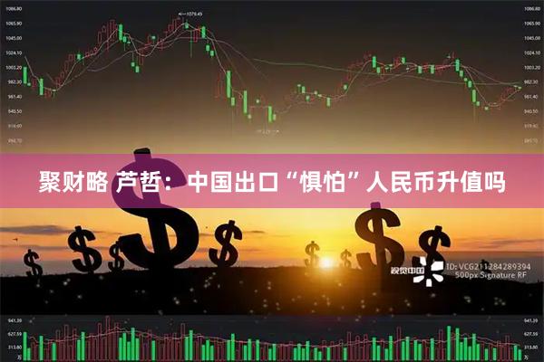 聚财略 芦哲：中国出口“惧怕”人民币升值吗