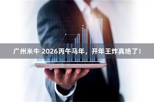 广州米牛 2026丙午马年，开年王炸真绝了！