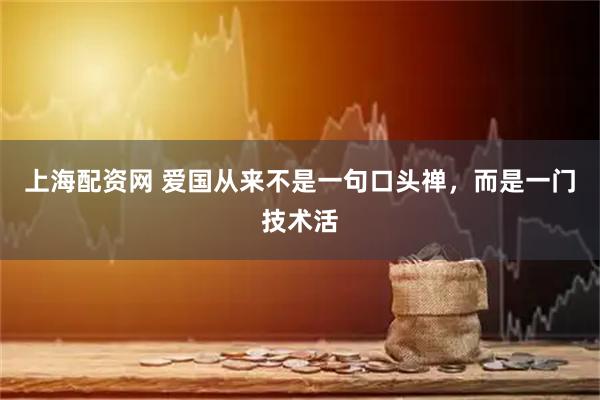 上海配资网 爱国从来不是一句口头禅，而是一门技术活