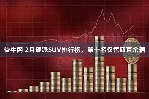 益牛网 2月硬派SUV排行榜，第十名仅售四百余辆