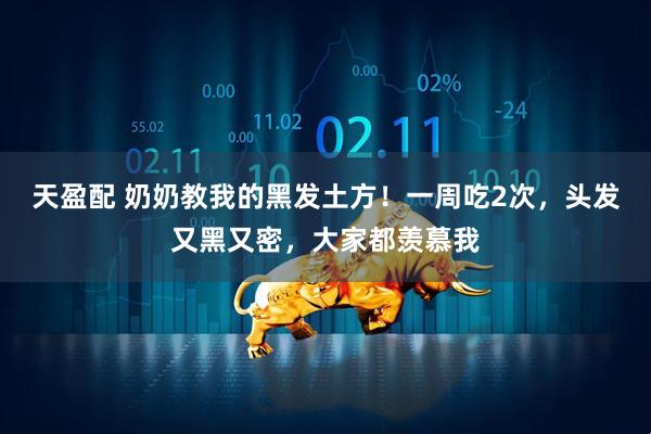 天盈配 奶奶教我的黑发土方！一周吃2次，头发又黑又密，大家都羡慕我