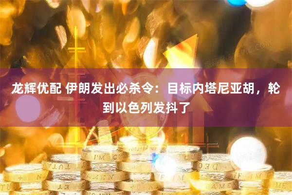 龙辉优配 伊朗发出必杀令：目标内塔尼亚胡，轮到以色列发抖了