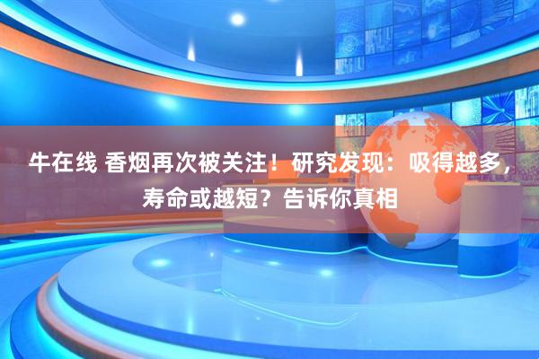 牛在线 香烟再次被关注！研究发现：吸得越多，寿命或越短？告诉你真相
