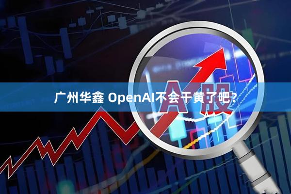 广州华鑫 OpenAI不会干黄了吧？