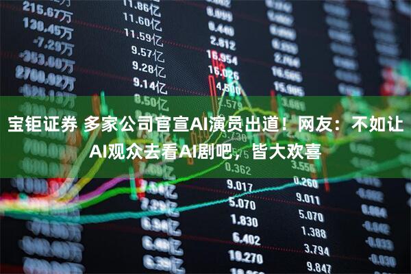 宝钜证券 多家公司官宣AI演员出道！网友：不如让AI观众去看AI剧吧，皆大欢喜