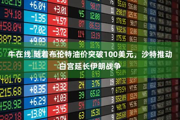 牛在线 随着布伦特油价突破100美元，沙特推动白宫延长伊朗战争