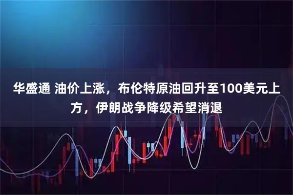 华盛通 油价上涨，布伦特原油回升至100美元上方，伊朗战争降级希望消退