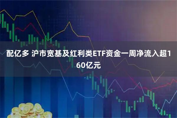 配亿多 沪市宽基及红利类ETF资金一周净流入超160亿元