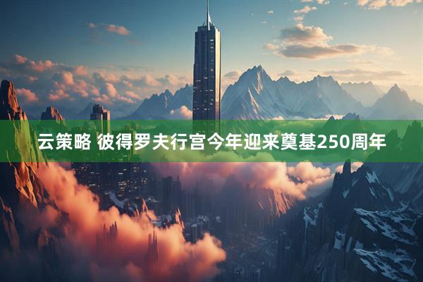 云策略 彼得罗夫行宫今年迎来奠基250周年
