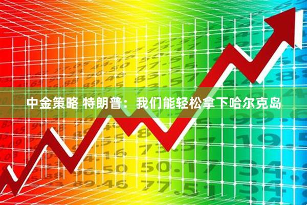 中金策略 特朗普：我们能轻松拿下哈尔克岛