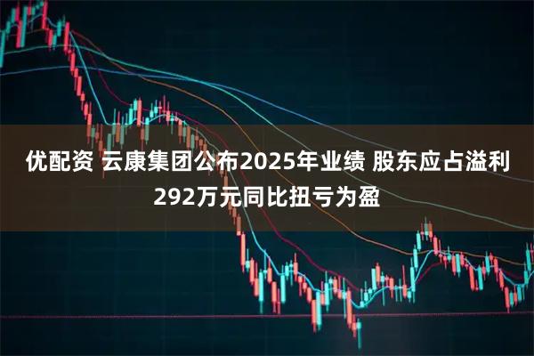 优配资 云康集团公布2025年业绩 股东应占溢利292万元同比扭亏为盈