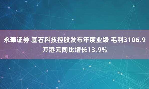 永華证券 基石科技控股发布年度业绩 毛利3106.9万港元同比增长13.9%