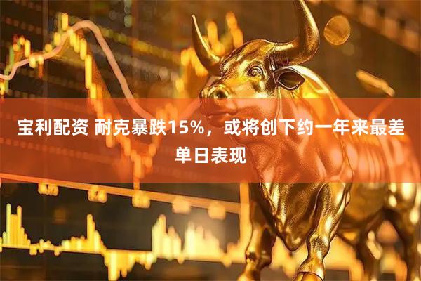 宝利配资 耐克暴跌15%，或将创下约一年来最差单日表现