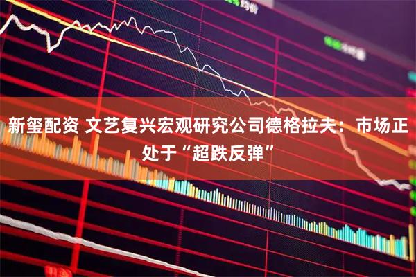 新玺配资 文艺复兴宏观研究公司德格拉夫：市场正处于“超跌反弹”