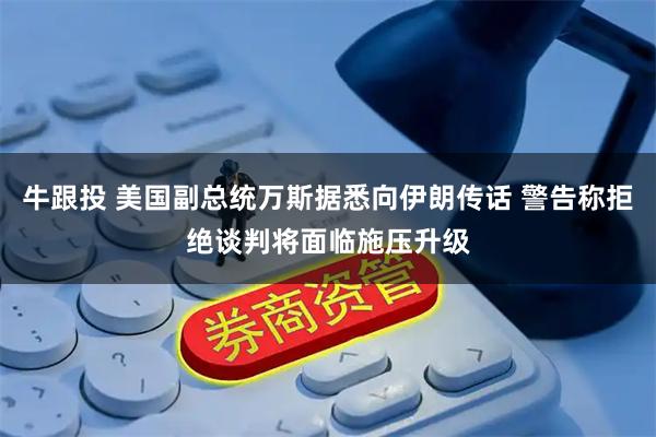 牛跟投 美国副总统万斯据悉向伊朗传话 警告称拒绝谈判将面临施压升级