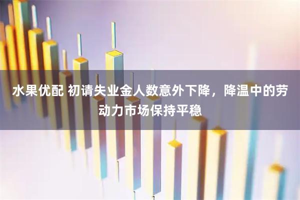 水果优配 初请失业金人数意外下降，降温中的劳动力市场保持平稳