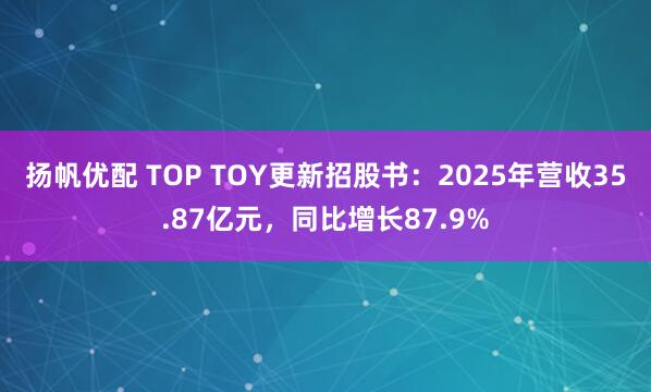 扬帆优配 TOP TOY更新招股书：2025年营收35.87亿元，同比增长87.9%