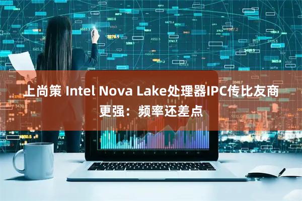 上尚策 Intel Nova Lake处理器IPC传比友商更强:频率还差点
