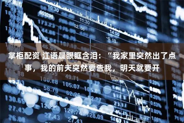 掌柜配资 江语晨眼眶含泪：“我家里突然出了点事，我的前夫突然要告我，明天就要开