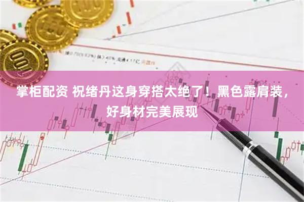 掌柜配资 祝绪丹这身穿搭太绝了!黑色露肩装,好身材完美展现