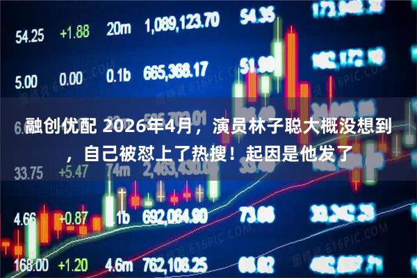 融创优配 2026年4月，演员林子聪大概没想到，自己被怼上了热搜！起因是他发了