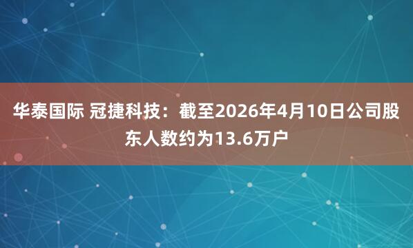 华泰国际 冠捷科技：截至2026年4月10日公司股东人数约为13.6万户