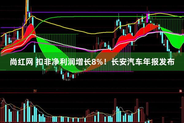尚红网 扣非净利润增长8%！长安汽车年报发布