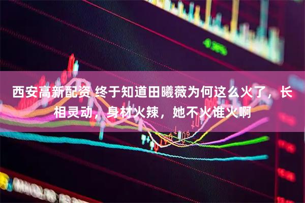 西安高新配资 终于知道田曦薇为何这么火了,长相灵动,身材火辣,她不火谁火啊