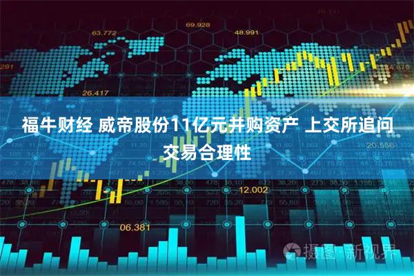 福牛财经 威帝股份11亿元并购资产 上交所追问交易合理性