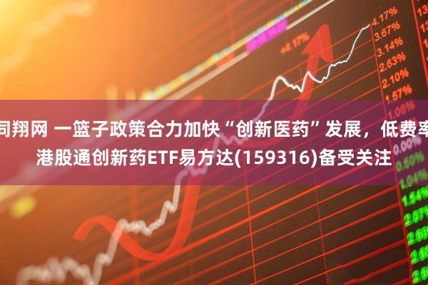 同翔网 一篮子政策合力加快“创新医药”发展，低费率港股通创新药ETF易方达(159316)备受关注