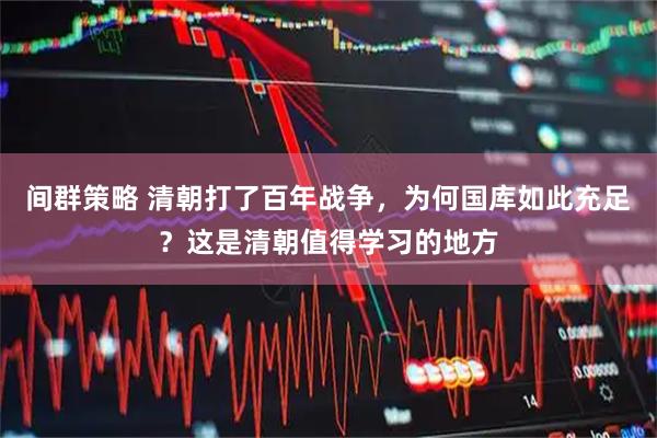 间群策略 清朝打了百年战争,为何国库如此充足?这是清朝值得学习的地方