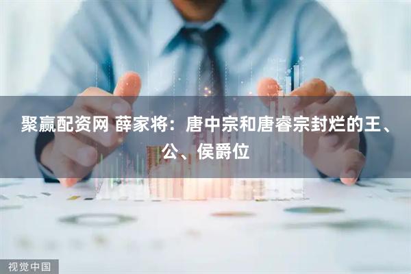 聚赢配资网 薛家将:唐中宗和唐睿宗封烂的王、公、侯爵位