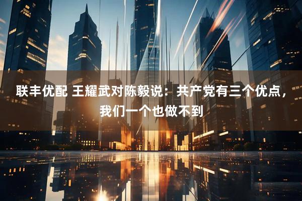 联丰优配 王耀武对陈毅说：共产党有三个优点，我们一个也做不到