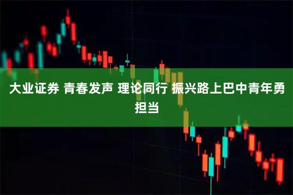 大业证券 青春发声 理论同行 振兴路上巴中青年勇担当