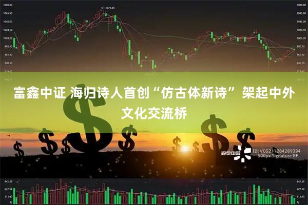 富鑫中证 海归诗人首创“仿古体新诗” 架起中外文化交流桥