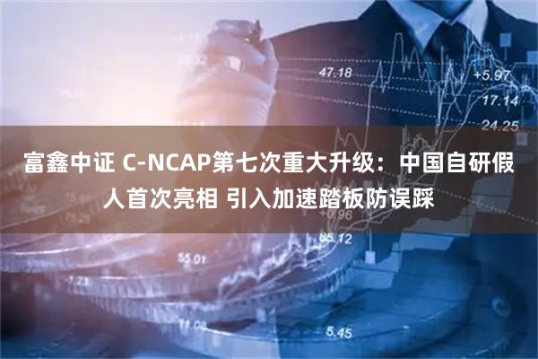 富鑫中证 C-NCAP第七次重大升级：中国自研假人首次亮相 引入加速踏板防误踩